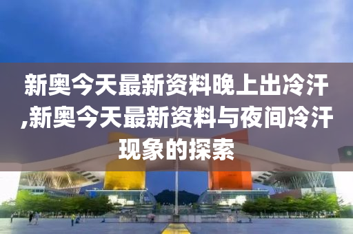 新澳今天最新资料晚上出冷汗,新澳今日最新资料与夜间冷汗现象探讨